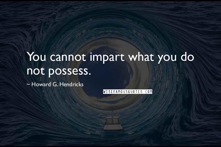 Howard G. Hendricks Quotes: You cannot impart what you do not possess.