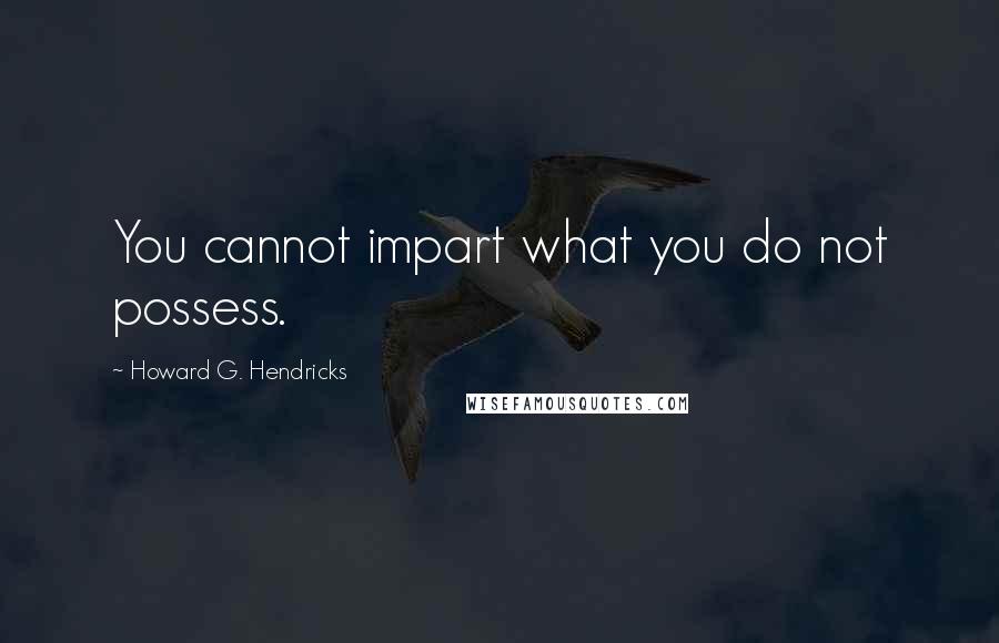 Howard G. Hendricks Quotes: You cannot impart what you do not possess.