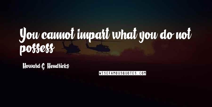 Howard G. Hendricks Quotes: You cannot impart what you do not possess.