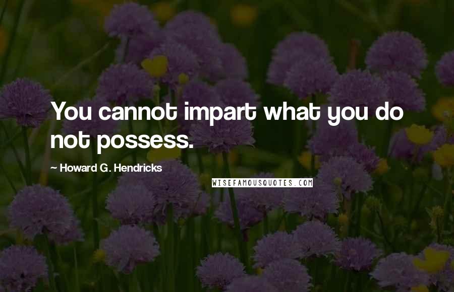 Howard G. Hendricks Quotes: You cannot impart what you do not possess.