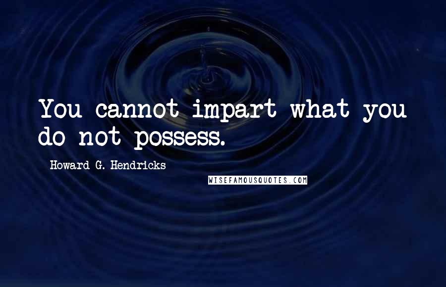 Howard G. Hendricks Quotes: You cannot impart what you do not possess.