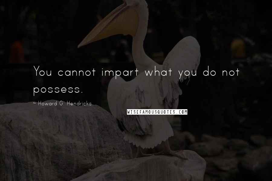 Howard G. Hendricks Quotes: You cannot impart what you do not possess.