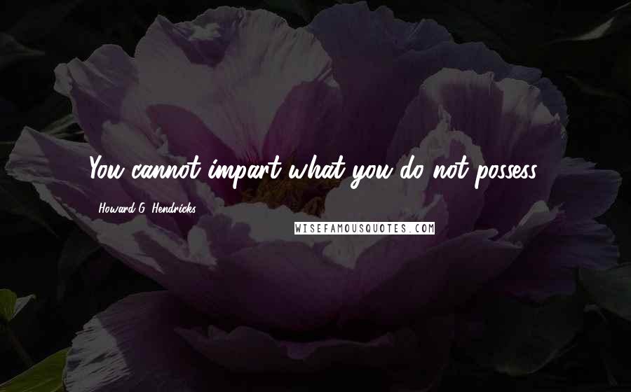 Howard G. Hendricks Quotes: You cannot impart what you do not possess.