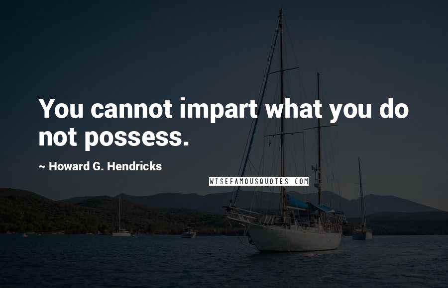 Howard G. Hendricks Quotes: You cannot impart what you do not possess.