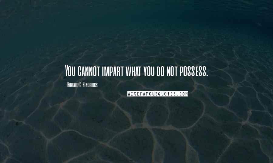 Howard G. Hendricks Quotes: You cannot impart what you do not possess.