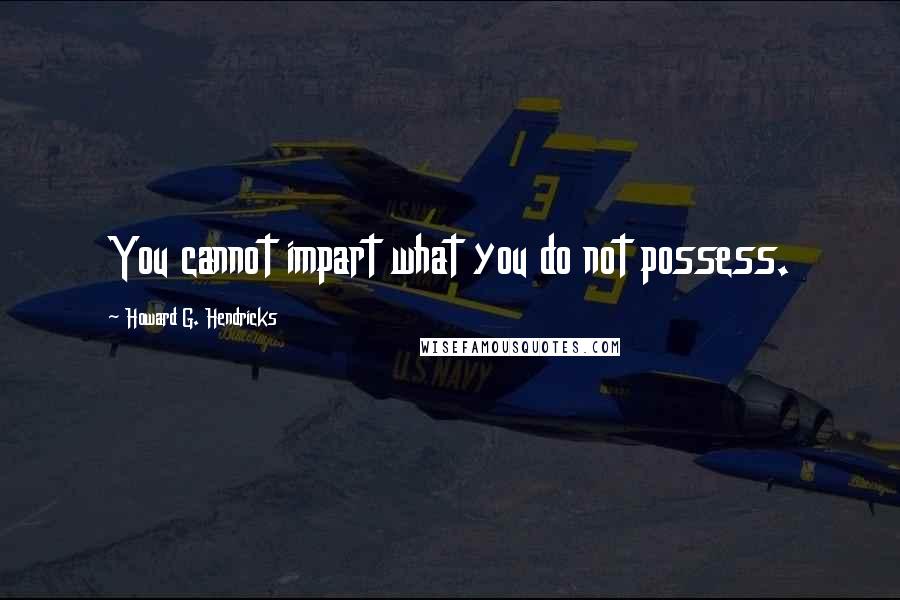 Howard G. Hendricks Quotes: You cannot impart what you do not possess.