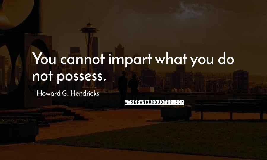 Howard G. Hendricks Quotes: You cannot impart what you do not possess.