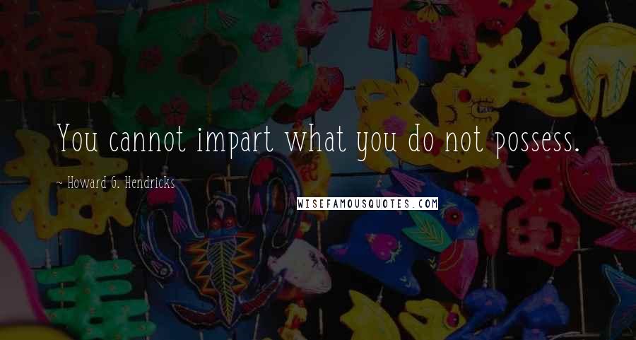 Howard G. Hendricks Quotes: You cannot impart what you do not possess.