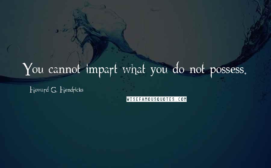 Howard G. Hendricks Quotes: You cannot impart what you do not possess.