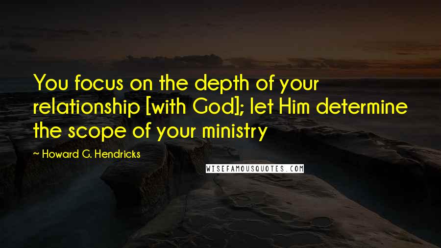 Howard G. Hendricks Quotes: You focus on the depth of your relationship [with God]; let Him determine the scope of your ministry