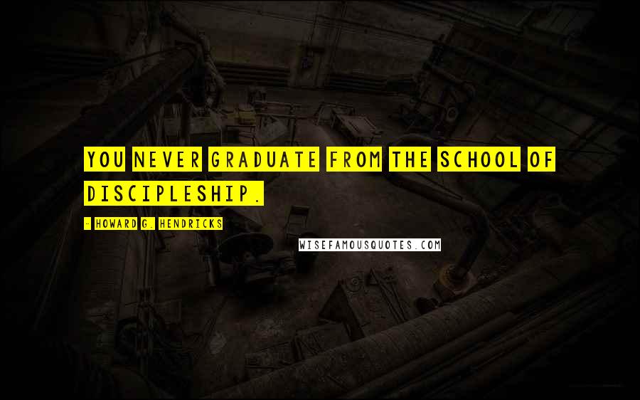 Howard G. Hendricks Quotes: You never graduate from the school of discipleship.