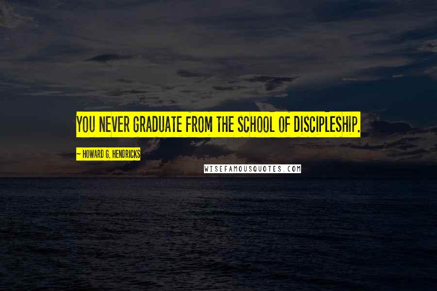 Howard G. Hendricks Quotes: You never graduate from the school of discipleship.