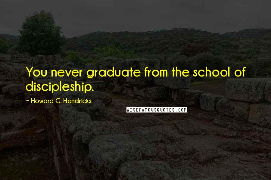 Howard G. Hendricks Quotes: You never graduate from the school of discipleship.