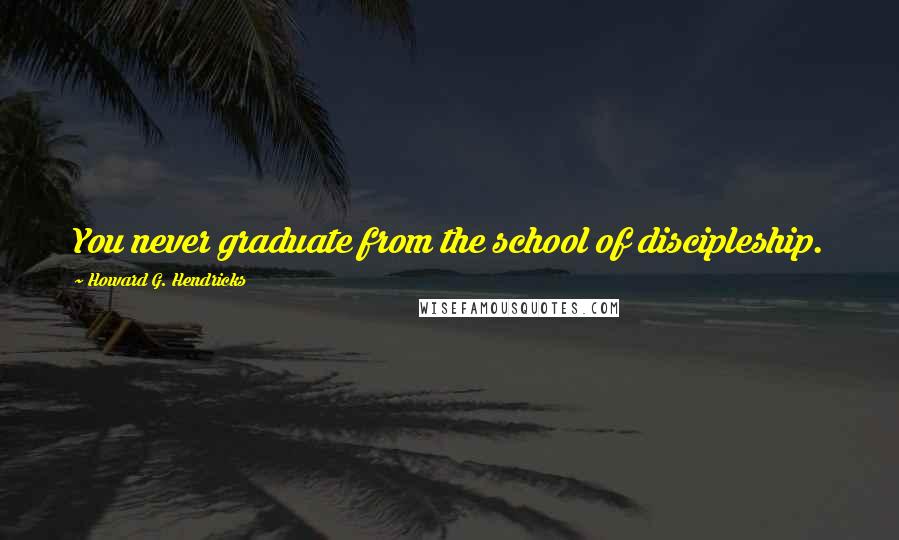 Howard G. Hendricks Quotes: You never graduate from the school of discipleship.