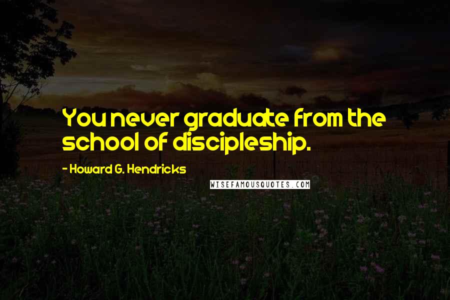 Howard G. Hendricks Quotes: You never graduate from the school of discipleship.