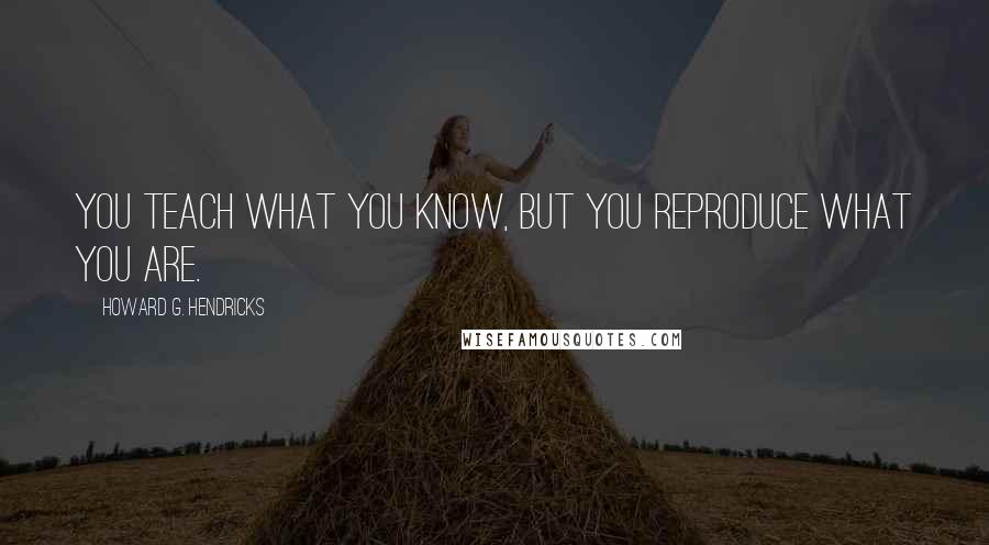 Howard G. Hendricks Quotes: You teach what you know, but you reproduce what you are.