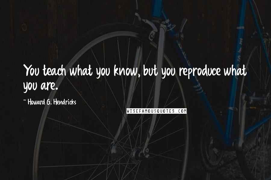 Howard G. Hendricks Quotes: You teach what you know, but you reproduce what you are.