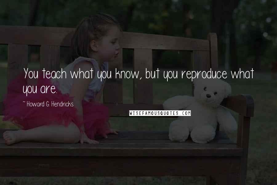 Howard G. Hendricks Quotes: You teach what you know, but you reproduce what you are.