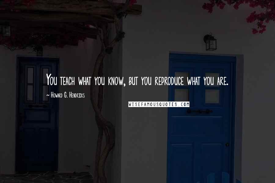 Howard G. Hendricks Quotes: You teach what you know, but you reproduce what you are.