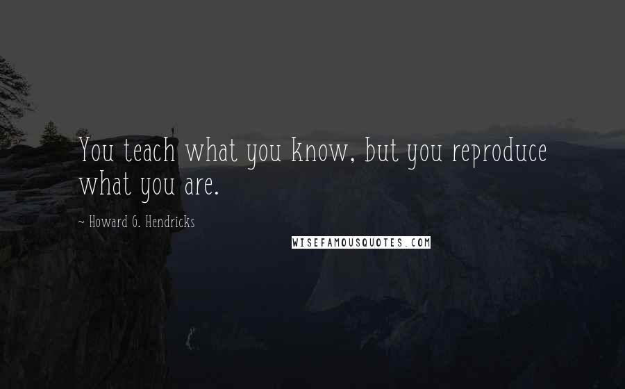 Howard G. Hendricks Quotes: You teach what you know, but you reproduce what you are.