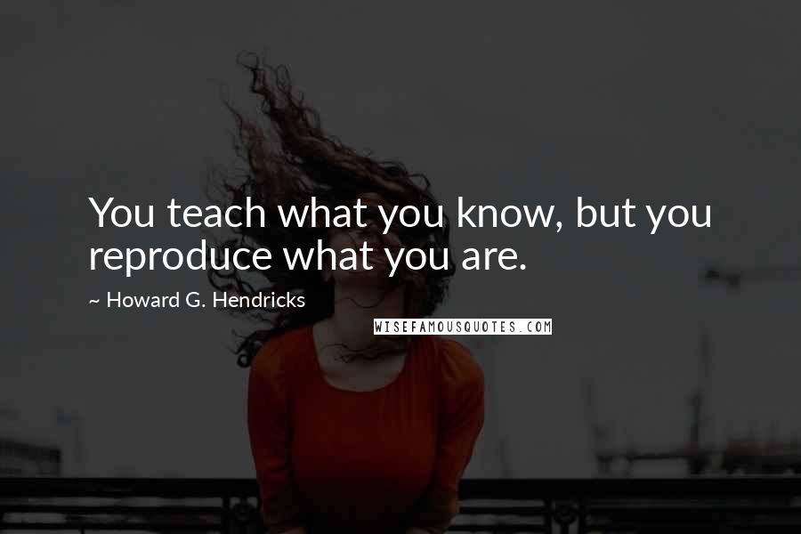 Howard G. Hendricks Quotes: You teach what you know, but you reproduce what you are.