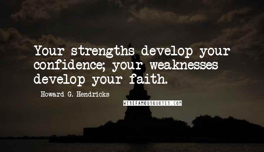 Howard G. Hendricks Quotes: Your strengths develop your confidence; your weaknesses develop your faith.