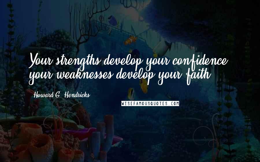 Howard G. Hendricks Quotes: Your strengths develop your confidence; your weaknesses develop your faith.