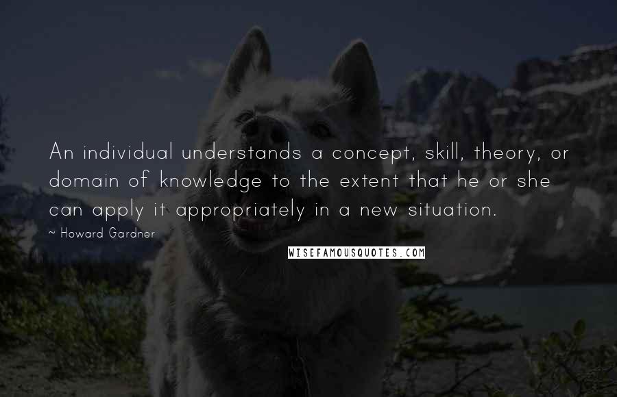 Howard Gardner Quotes: An individual understands a concept, skill, theory, or domain of knowledge to the extent that he or she can apply it appropriately in a new situation.