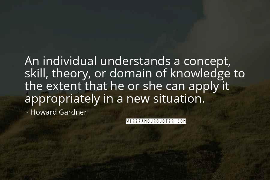 Howard Gardner Quotes: An individual understands a concept, skill, theory, or domain of knowledge to the extent that he or she can apply it appropriately in a new situation.