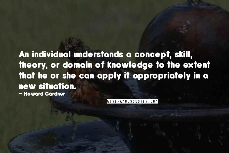 Howard Gardner Quotes: An individual understands a concept, skill, theory, or domain of knowledge to the extent that he or she can apply it appropriately in a new situation.