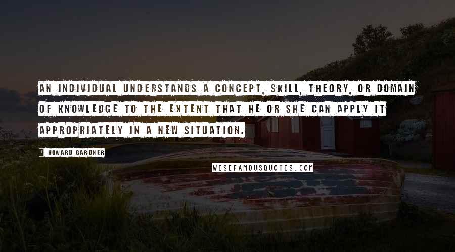 Howard Gardner Quotes: An individual understands a concept, skill, theory, or domain of knowledge to the extent that he or she can apply it appropriately in a new situation.