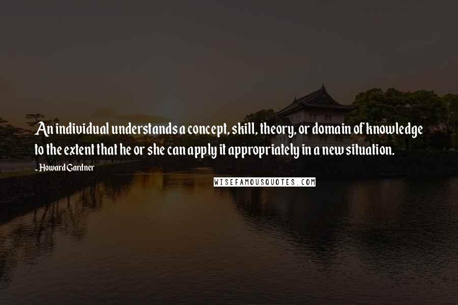 Howard Gardner Quotes: An individual understands a concept, skill, theory, or domain of knowledge to the extent that he or she can apply it appropriately in a new situation.