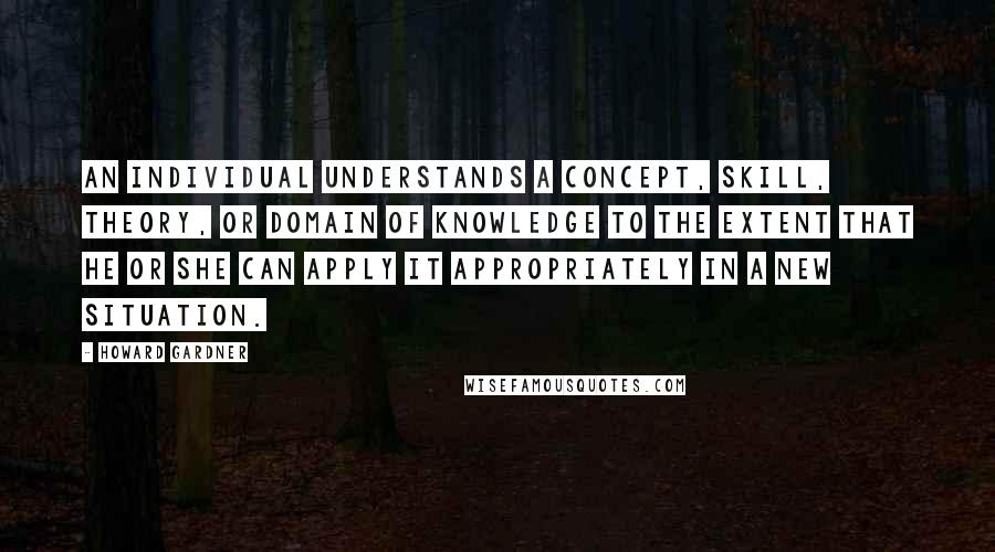 Howard Gardner Quotes: An individual understands a concept, skill, theory, or domain of knowledge to the extent that he or she can apply it appropriately in a new situation.