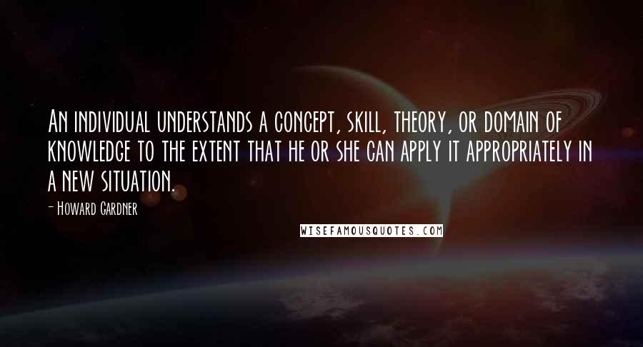 Howard Gardner Quotes: An individual understands a concept, skill, theory, or domain of knowledge to the extent that he or she can apply it appropriately in a new situation.