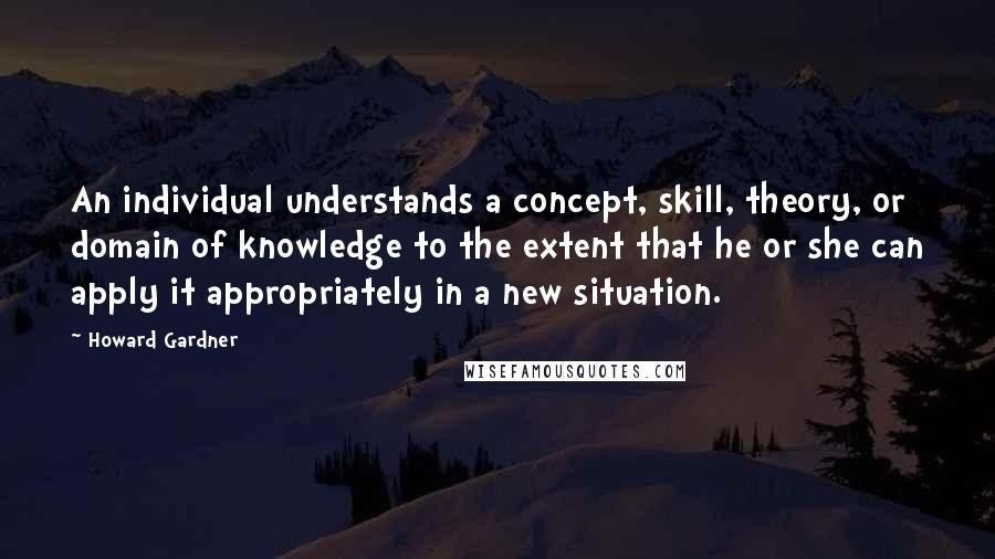 Howard Gardner Quotes: An individual understands a concept, skill, theory, or domain of knowledge to the extent that he or she can apply it appropriately in a new situation.