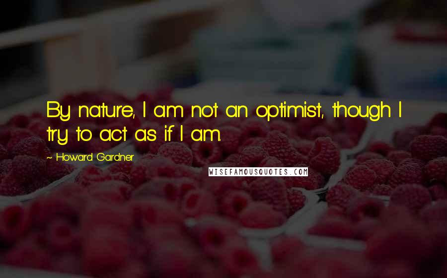 Howard Gardner Quotes: By nature, I am not an optimist, though I try to act as if I am.