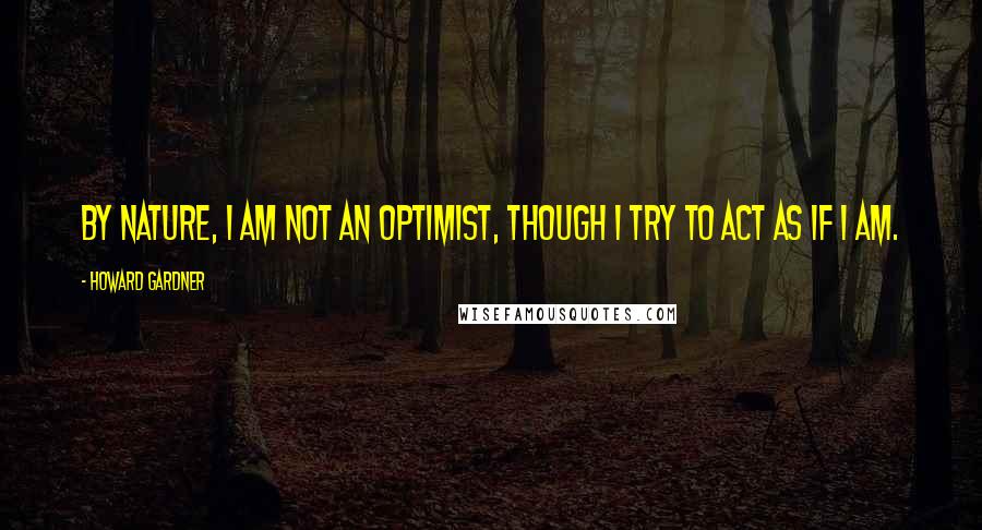 Howard Gardner Quotes: By nature, I am not an optimist, though I try to act as if I am.