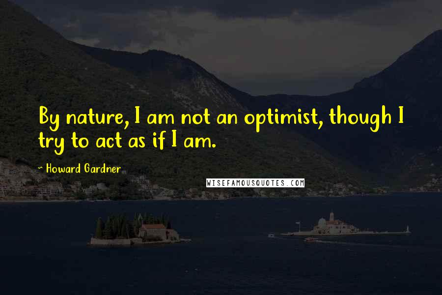 Howard Gardner Quotes: By nature, I am not an optimist, though I try to act as if I am.