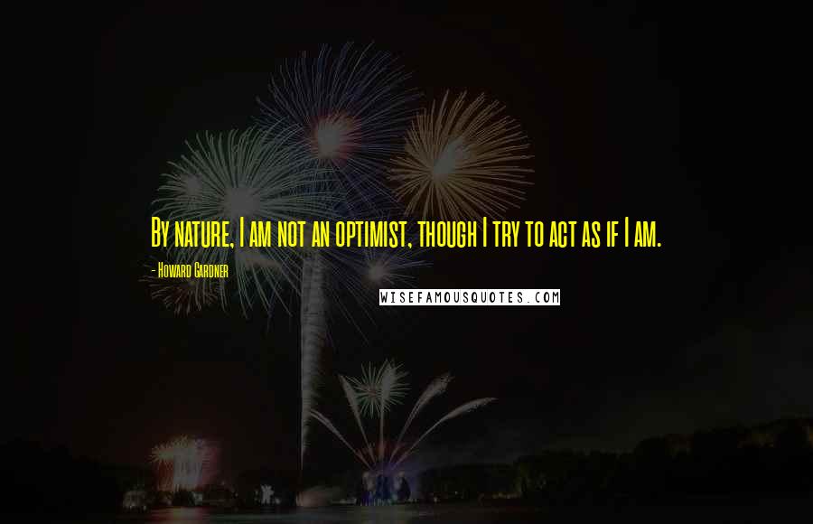 Howard Gardner Quotes: By nature, I am not an optimist, though I try to act as if I am.