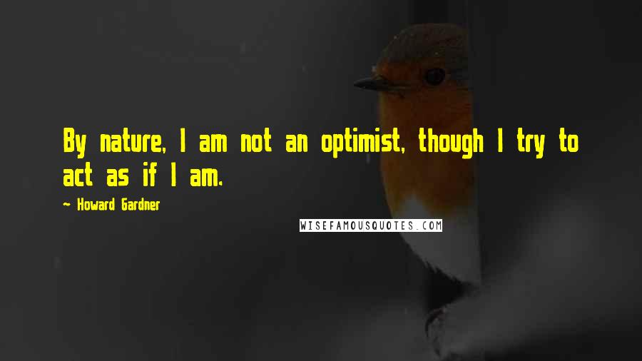 Howard Gardner Quotes: By nature, I am not an optimist, though I try to act as if I am.