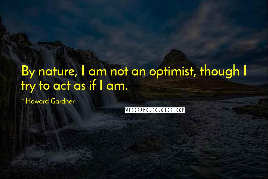 Howard Gardner Quotes: By nature, I am not an optimist, though I try to act as if I am.