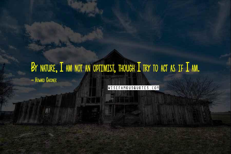 Howard Gardner Quotes: By nature, I am not an optimist, though I try to act as if I am.