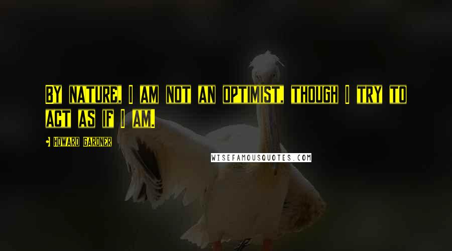 Howard Gardner Quotes: By nature, I am not an optimist, though I try to act as if I am.