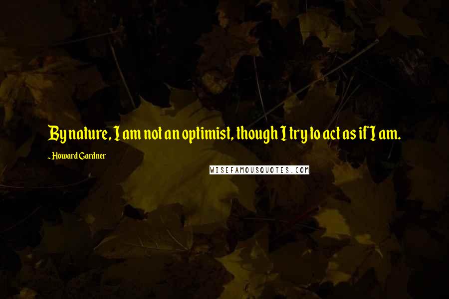 Howard Gardner Quotes: By nature, I am not an optimist, though I try to act as if I am.