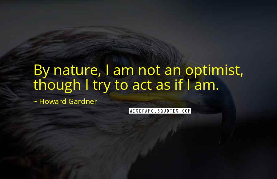 Howard Gardner Quotes: By nature, I am not an optimist, though I try to act as if I am.