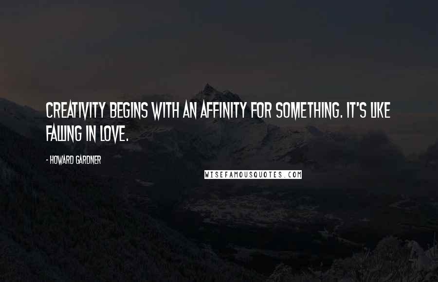 Howard Gardner Quotes: Creativity begins with an affinity for something. It's like falling in love.