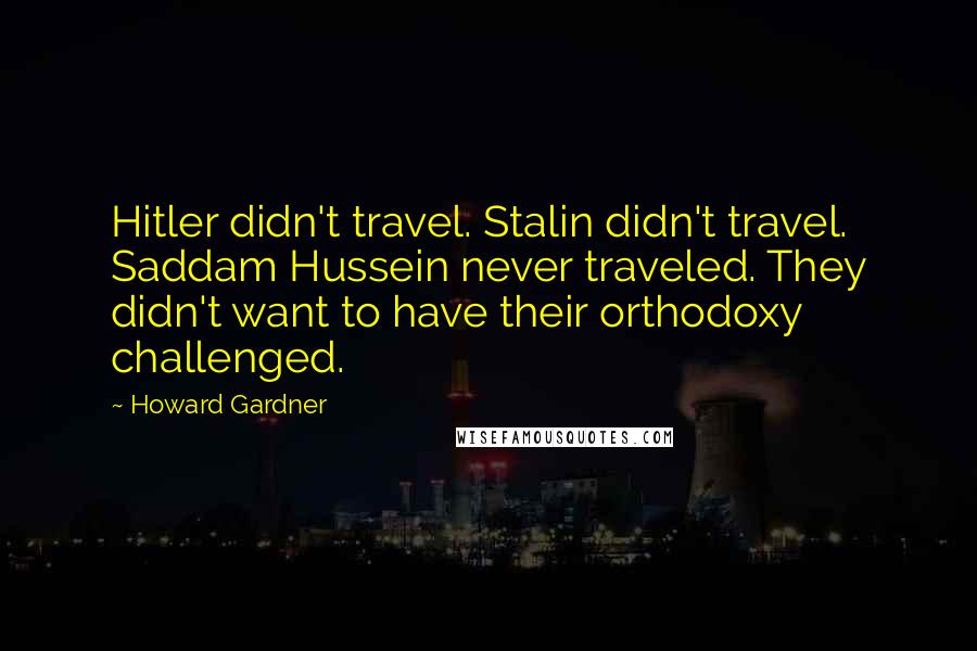 Howard Gardner Quotes: Hitler didn't travel. Stalin didn't travel. Saddam Hussein never traveled. They didn't want to have their orthodoxy challenged.