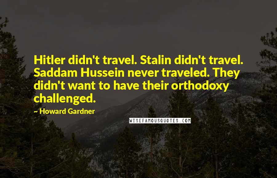 Howard Gardner Quotes: Hitler didn't travel. Stalin didn't travel. Saddam Hussein never traveled. They didn't want to have their orthodoxy challenged.
