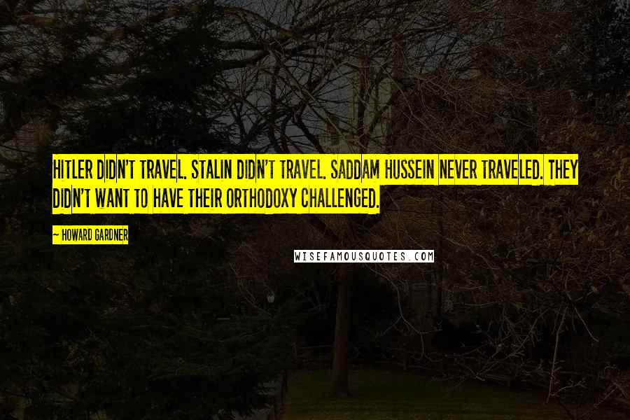 Howard Gardner Quotes: Hitler didn't travel. Stalin didn't travel. Saddam Hussein never traveled. They didn't want to have their orthodoxy challenged.
