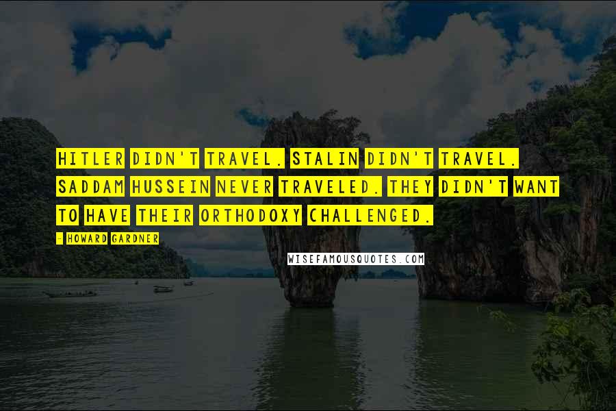 Howard Gardner Quotes: Hitler didn't travel. Stalin didn't travel. Saddam Hussein never traveled. They didn't want to have their orthodoxy challenged.